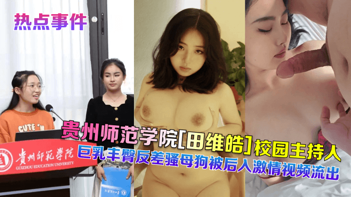 【热点事件】贵州师范学院[田维皓]校园主持人！巨乳丰臀反差骚母狗被后入激情视频流出